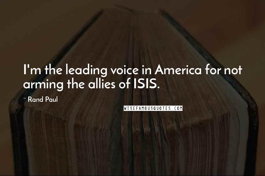 Rand Paul Quotes: I'm the leading voice in America for not arming the allies of ISIS.