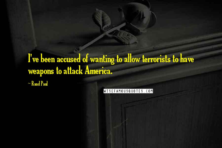 Rand Paul Quotes: I've been accused of wanting to allow terrorists to have weapons to attack America.