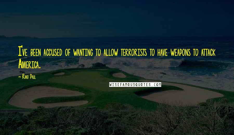 Rand Paul Quotes: I've been accused of wanting to allow terrorists to have weapons to attack America.