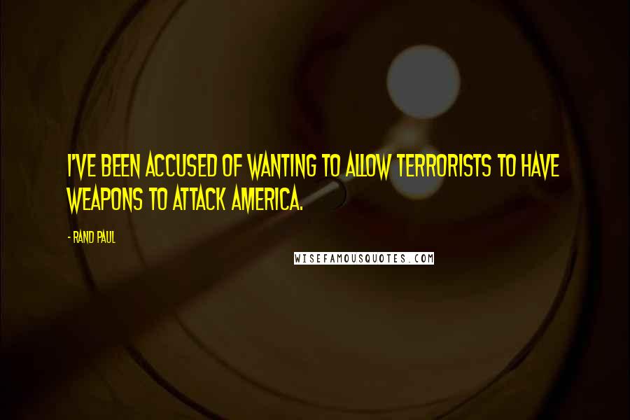 Rand Paul Quotes: I've been accused of wanting to allow terrorists to have weapons to attack America.