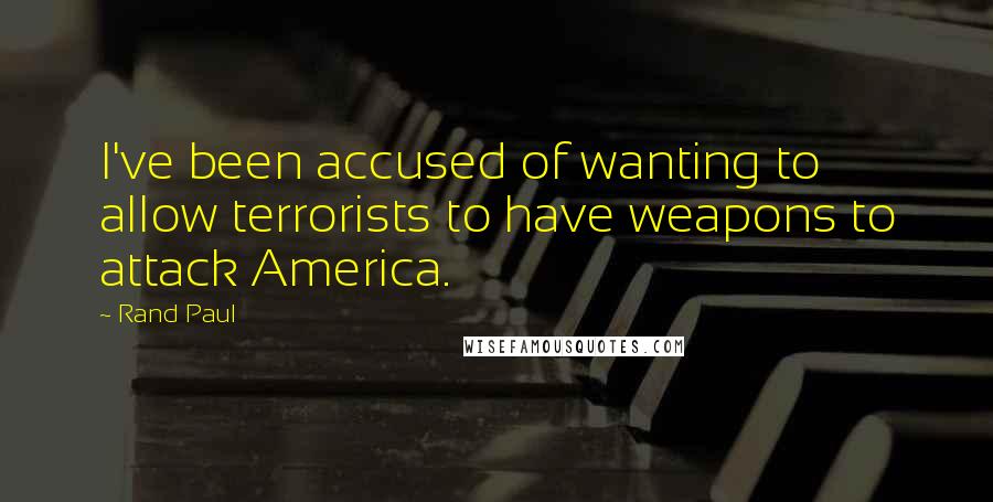 Rand Paul Quotes: I've been accused of wanting to allow terrorists to have weapons to attack America.