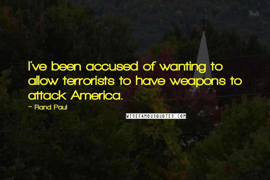 Rand Paul Quotes: I've been accused of wanting to allow terrorists to have weapons to attack America.