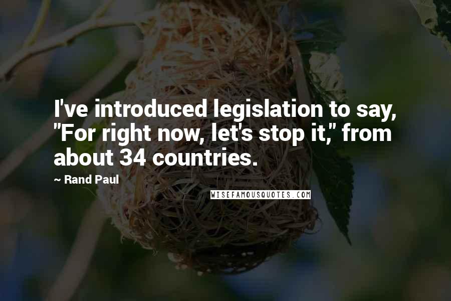 Rand Paul Quotes: I've introduced legislation to say, "For right now, let's stop it," from about 34 countries.