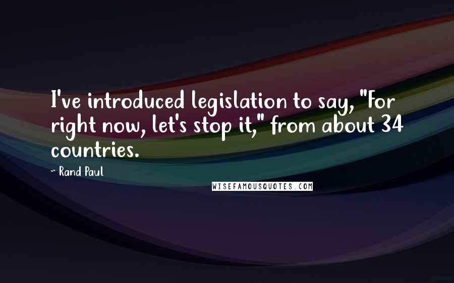Rand Paul Quotes: I've introduced legislation to say, "For right now, let's stop it," from about 34 countries.
