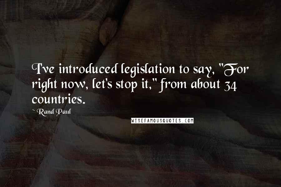 Rand Paul Quotes: I've introduced legislation to say, "For right now, let's stop it," from about 34 countries.