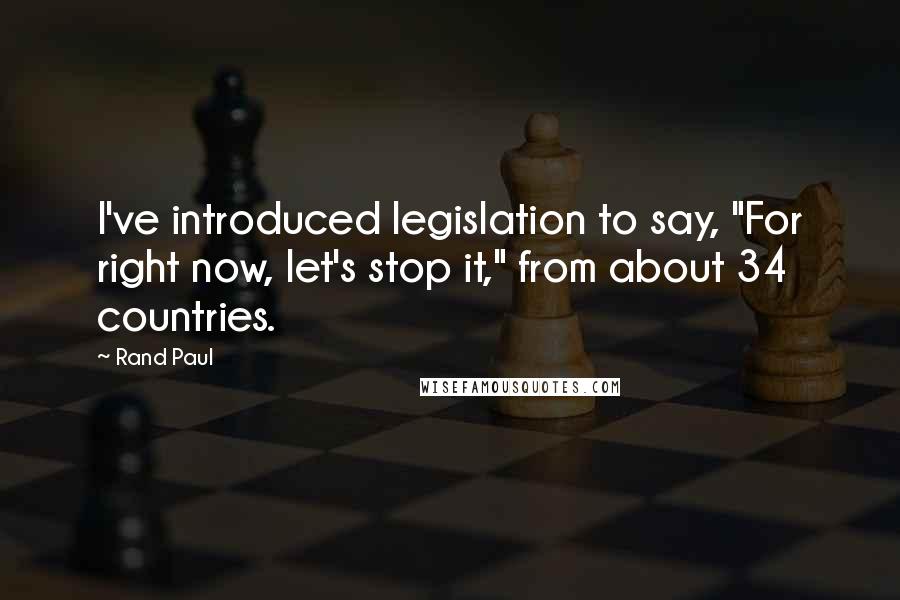 Rand Paul Quotes: I've introduced legislation to say, "For right now, let's stop it," from about 34 countries.