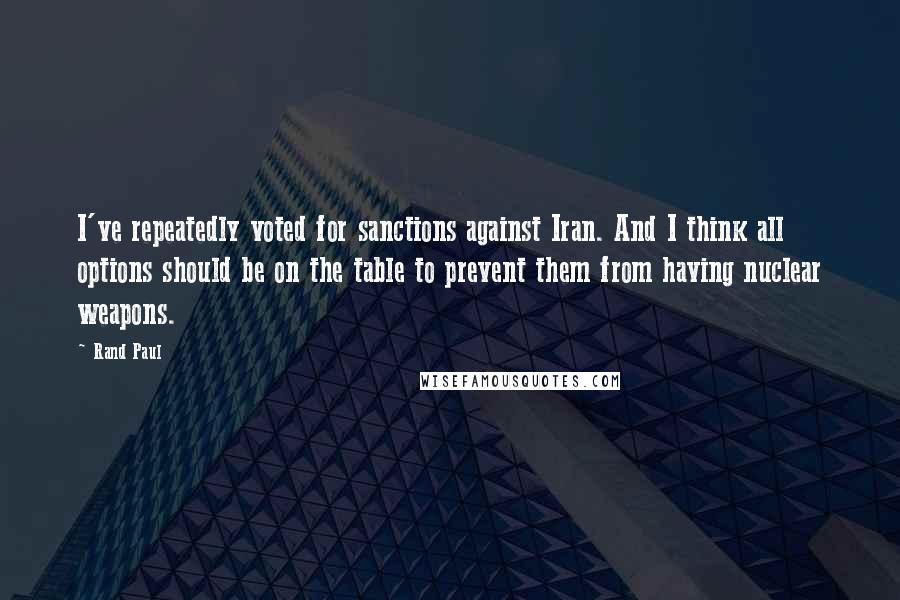 Rand Paul Quotes: I've repeatedly voted for sanctions against Iran. And I think all options should be on the table to prevent them from having nuclear weapons.