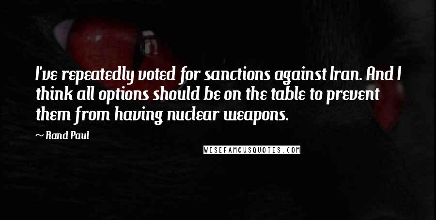 Rand Paul Quotes: I've repeatedly voted for sanctions against Iran. And I think all options should be on the table to prevent them from having nuclear weapons.