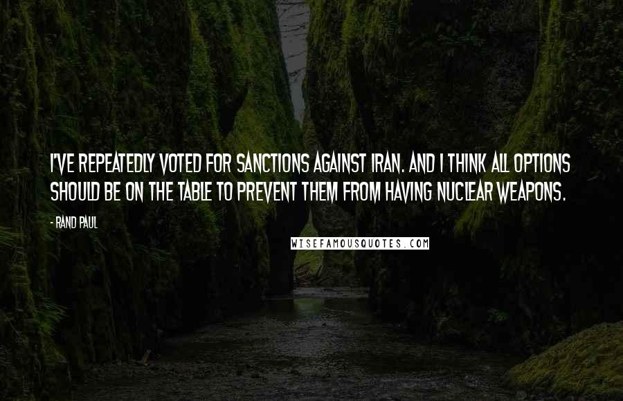 Rand Paul Quotes: I've repeatedly voted for sanctions against Iran. And I think all options should be on the table to prevent them from having nuclear weapons.