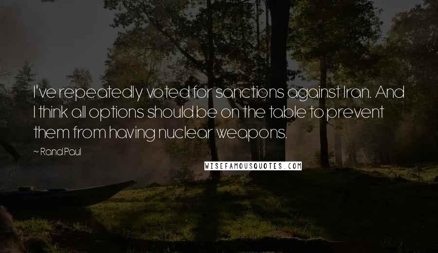 Rand Paul Quotes: I've repeatedly voted for sanctions against Iran. And I think all options should be on the table to prevent them from having nuclear weapons.