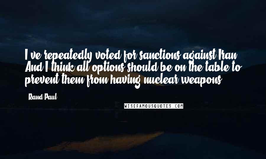 Rand Paul Quotes: I've repeatedly voted for sanctions against Iran. And I think all options should be on the table to prevent them from having nuclear weapons.