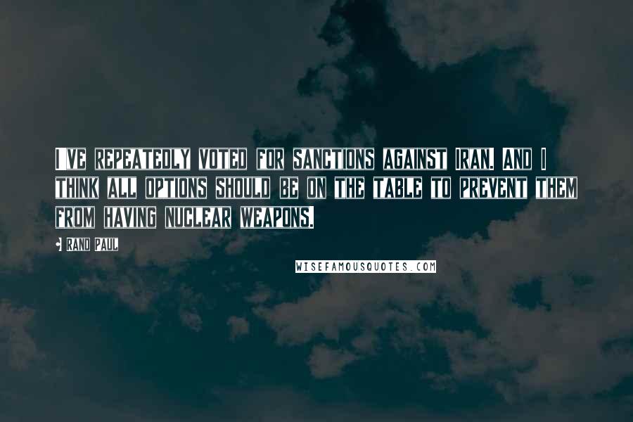 Rand Paul Quotes: I've repeatedly voted for sanctions against Iran. And I think all options should be on the table to prevent them from having nuclear weapons.