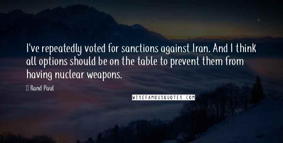 Rand Paul Quotes: I've repeatedly voted for sanctions against Iran. And I think all options should be on the table to prevent them from having nuclear weapons.