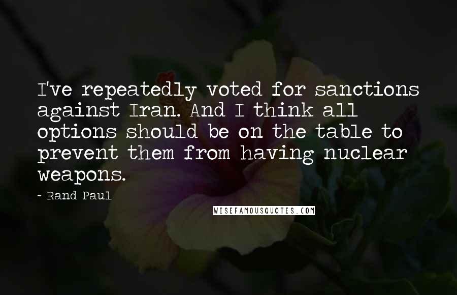 Rand Paul Quotes: I've repeatedly voted for sanctions against Iran. And I think all options should be on the table to prevent them from having nuclear weapons.