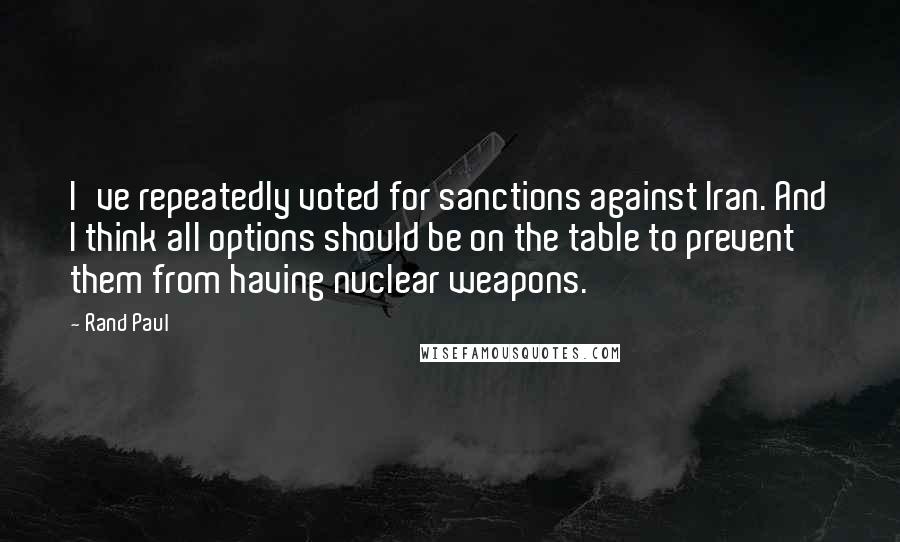 Rand Paul Quotes: I've repeatedly voted for sanctions against Iran. And I think all options should be on the table to prevent them from having nuclear weapons.