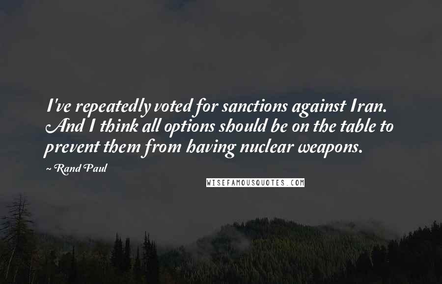 Rand Paul Quotes: I've repeatedly voted for sanctions against Iran. And I think all options should be on the table to prevent them from having nuclear weapons.