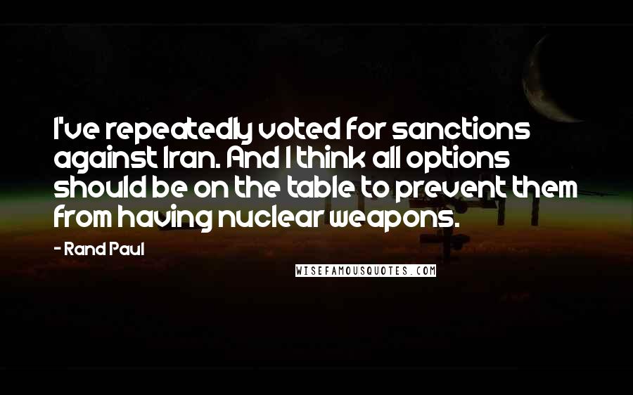 Rand Paul Quotes: I've repeatedly voted for sanctions against Iran. And I think all options should be on the table to prevent them from having nuclear weapons.