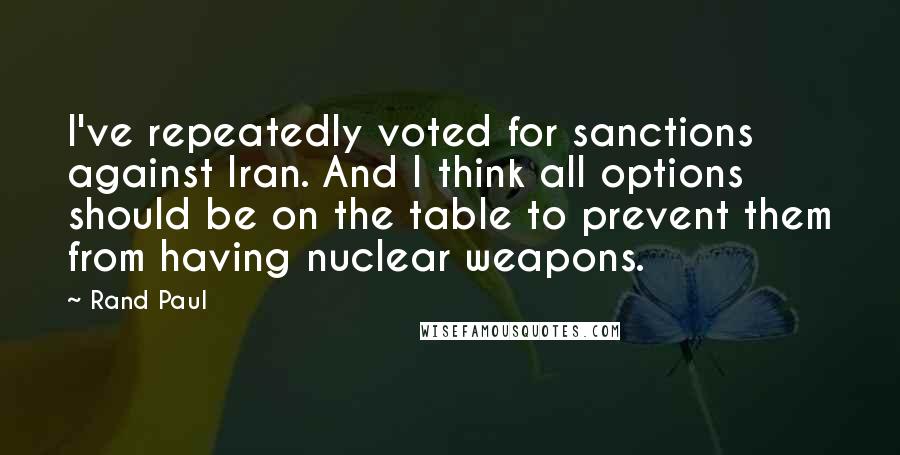 Rand Paul Quotes: I've repeatedly voted for sanctions against Iran. And I think all options should be on the table to prevent them from having nuclear weapons.