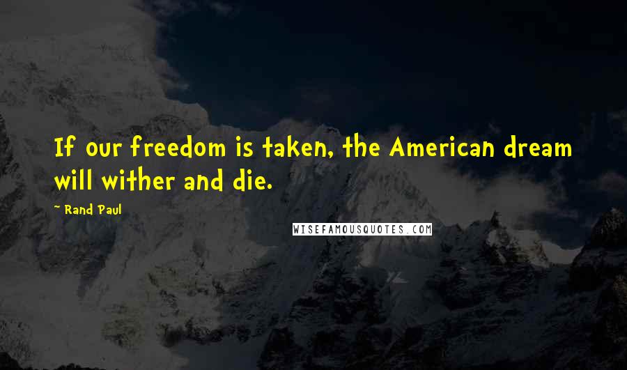 Rand Paul Quotes: If our freedom is taken, the American dream will wither and die.
