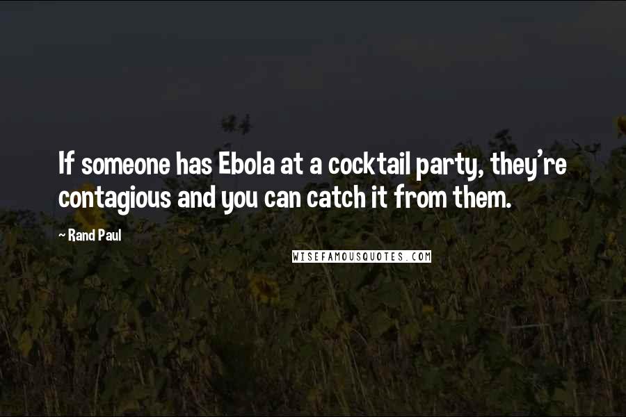 Rand Paul Quotes: If someone has Ebola at a cocktail party, they're contagious and you can catch it from them.