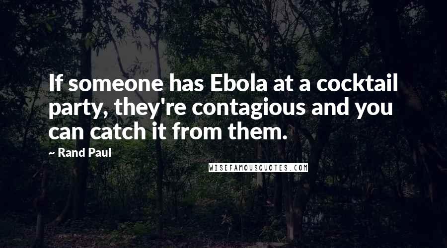 Rand Paul Quotes: If someone has Ebola at a cocktail party, they're contagious and you can catch it from them.