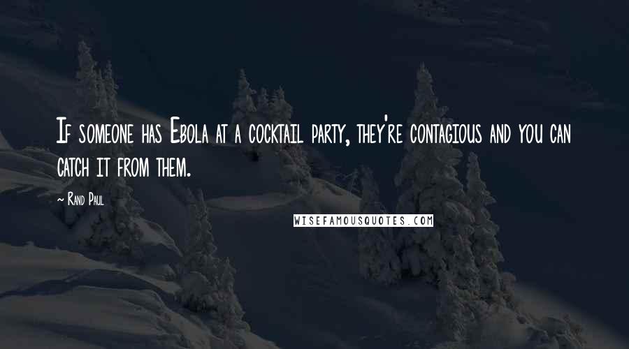 Rand Paul Quotes: If someone has Ebola at a cocktail party, they're contagious and you can catch it from them.