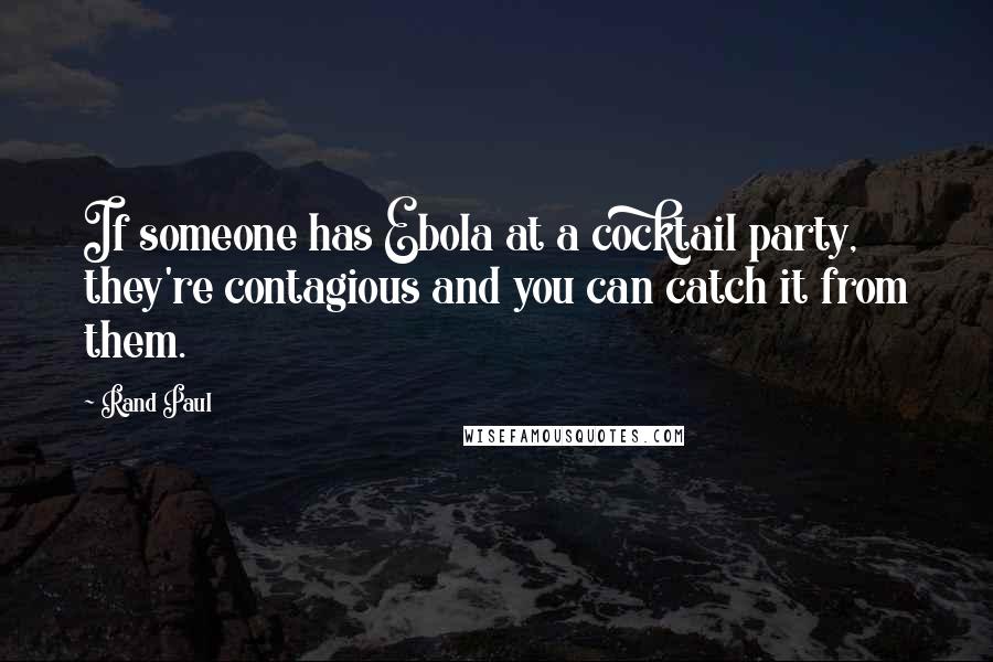 Rand Paul Quotes: If someone has Ebola at a cocktail party, they're contagious and you can catch it from them.