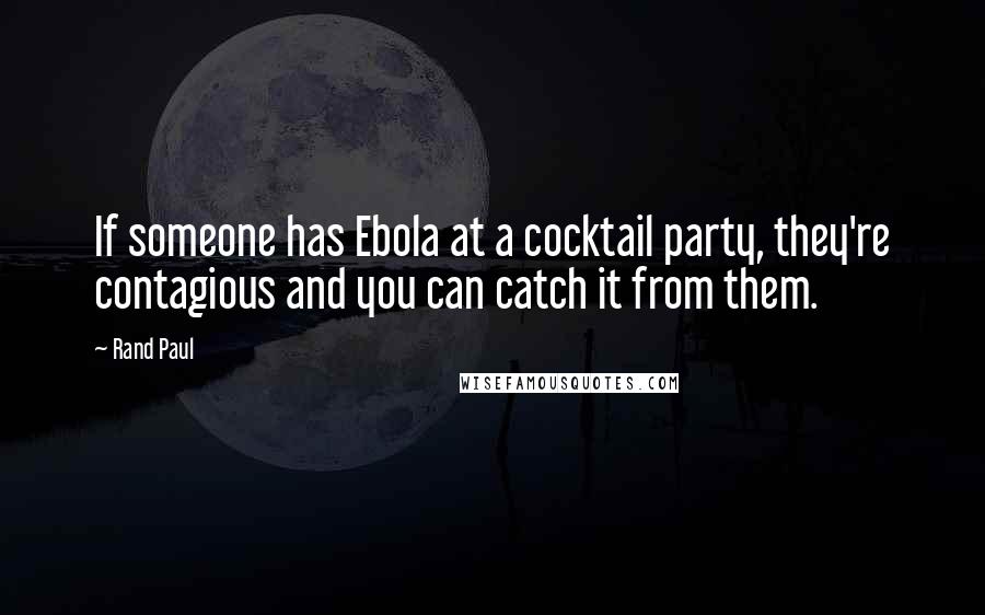 Rand Paul Quotes: If someone has Ebola at a cocktail party, they're contagious and you can catch it from them.