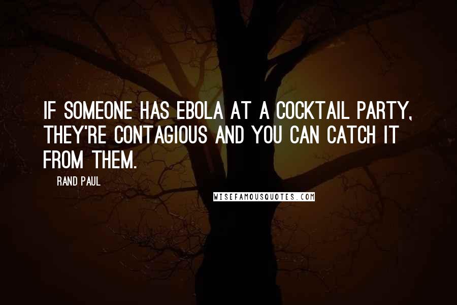 Rand Paul Quotes: If someone has Ebola at a cocktail party, they're contagious and you can catch it from them.