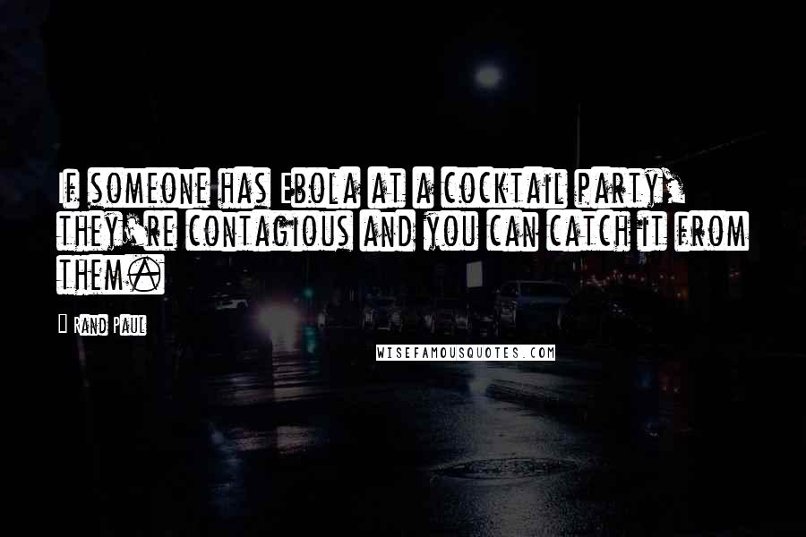 Rand Paul Quotes: If someone has Ebola at a cocktail party, they're contagious and you can catch it from them.