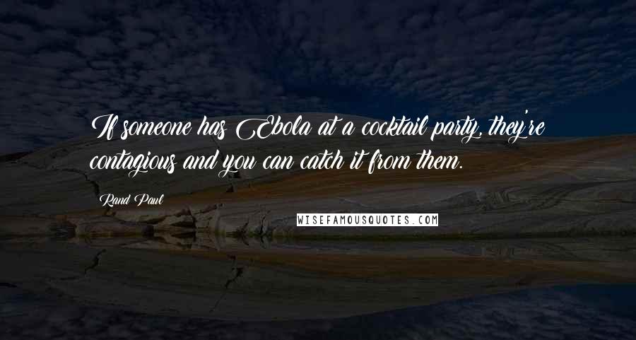 Rand Paul Quotes: If someone has Ebola at a cocktail party, they're contagious and you can catch it from them.