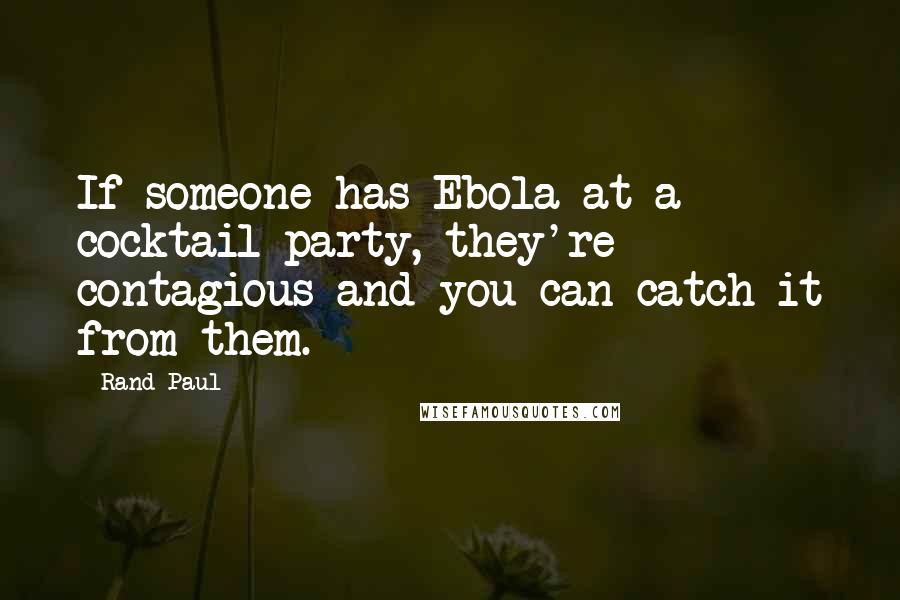 Rand Paul Quotes: If someone has Ebola at a cocktail party, they're contagious and you can catch it from them.