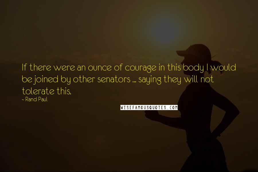 Rand Paul Quotes: If there were an ounce of courage in this body I would be joined by other senators ... saying they will not tolerate this.