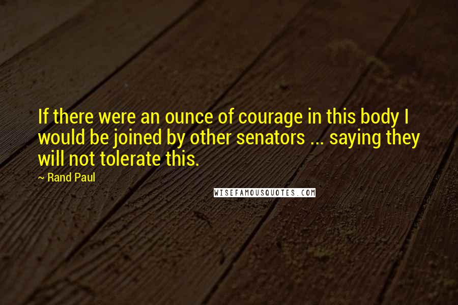 Rand Paul Quotes: If there were an ounce of courage in this body I would be joined by other senators ... saying they will not tolerate this.