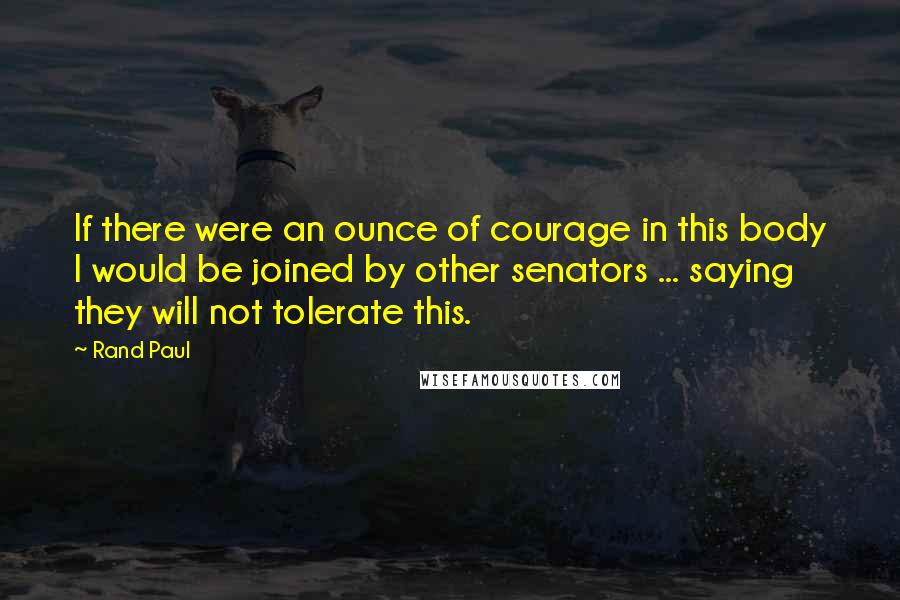 Rand Paul Quotes: If there were an ounce of courage in this body I would be joined by other senators ... saying they will not tolerate this.