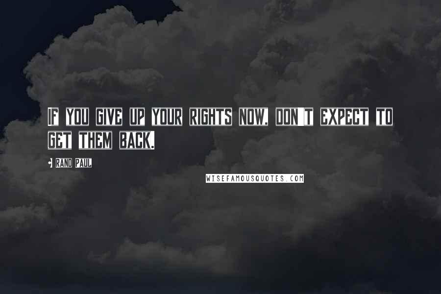 Rand Paul Quotes: If you give up your rights now, don't expect to get them back.