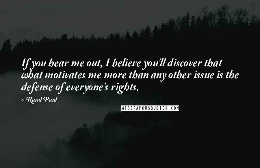 Rand Paul Quotes: If you hear me out, I believe you'll discover that what motivates me more than any other issue is the defense of everyone's rights.