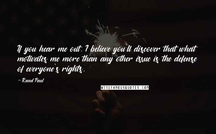 Rand Paul Quotes: If you hear me out, I believe you'll discover that what motivates me more than any other issue is the defense of everyone's rights.