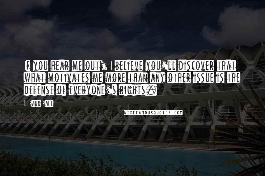 Rand Paul Quotes: If you hear me out, I believe you'll discover that what motivates me more than any other issue is the defense of everyone's rights.