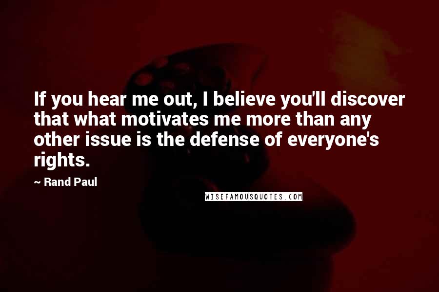 Rand Paul Quotes: If you hear me out, I believe you'll discover that what motivates me more than any other issue is the defense of everyone's rights.