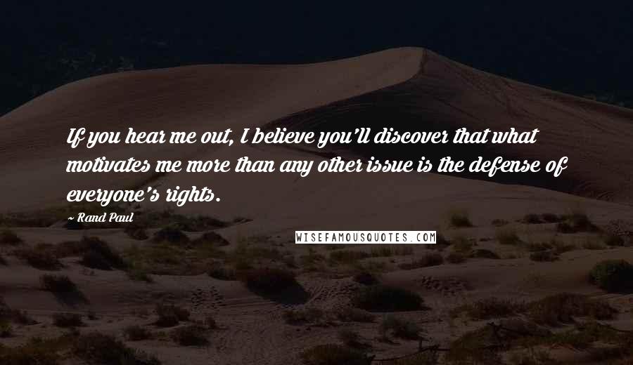 Rand Paul Quotes: If you hear me out, I believe you'll discover that what motivates me more than any other issue is the defense of everyone's rights.