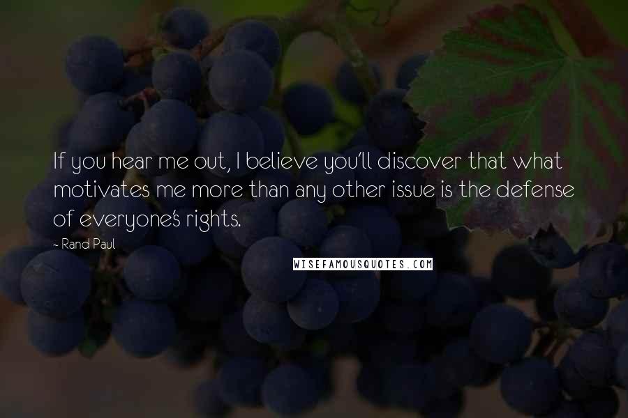 Rand Paul Quotes: If you hear me out, I believe you'll discover that what motivates me more than any other issue is the defense of everyone's rights.