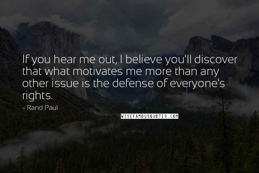 Rand Paul Quotes: If you hear me out, I believe you'll discover that what motivates me more than any other issue is the defense of everyone's rights.