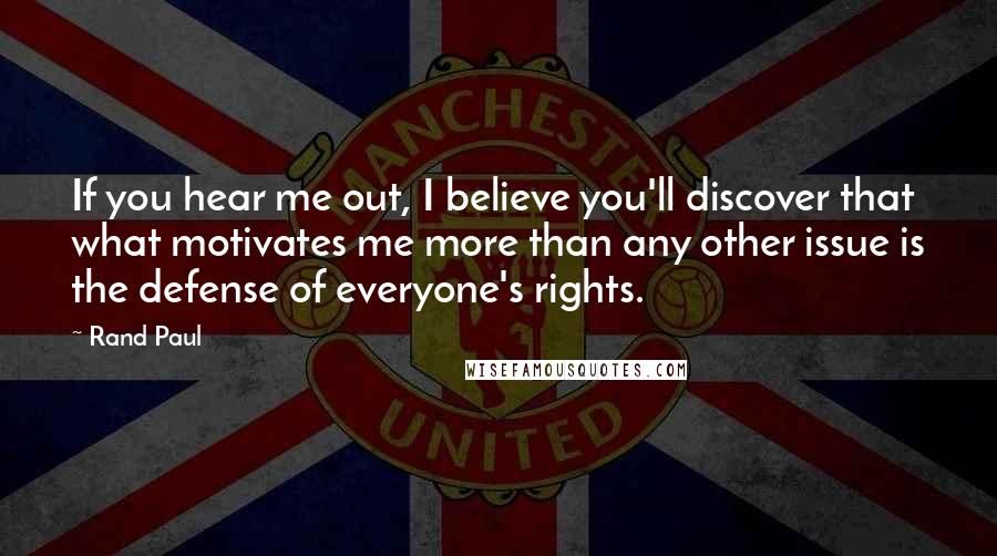 Rand Paul Quotes: If you hear me out, I believe you'll discover that what motivates me more than any other issue is the defense of everyone's rights.