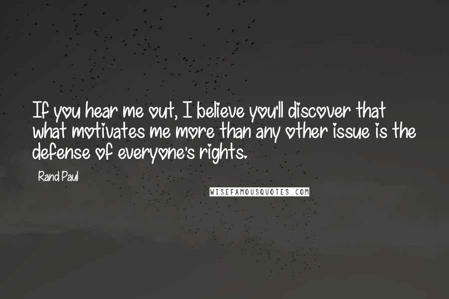 Rand Paul Quotes: If you hear me out, I believe you'll discover that what motivates me more than any other issue is the defense of everyone's rights.