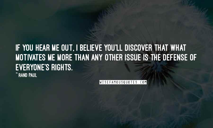 Rand Paul Quotes: If you hear me out, I believe you'll discover that what motivates me more than any other issue is the defense of everyone's rights.