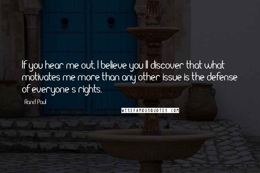 Rand Paul Quotes: If you hear me out, I believe you'll discover that what motivates me more than any other issue is the defense of everyone's rights.