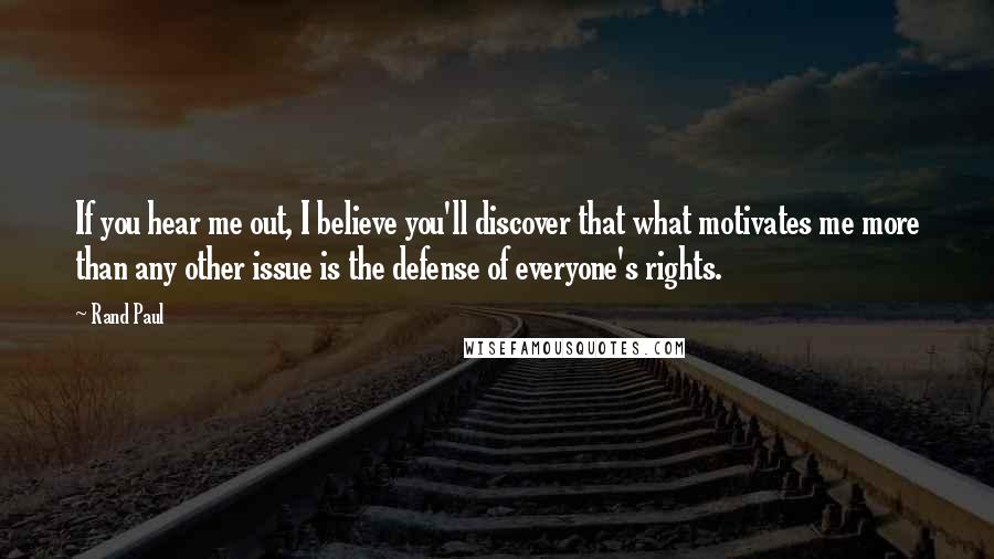 Rand Paul Quotes: If you hear me out, I believe you'll discover that what motivates me more than any other issue is the defense of everyone's rights.