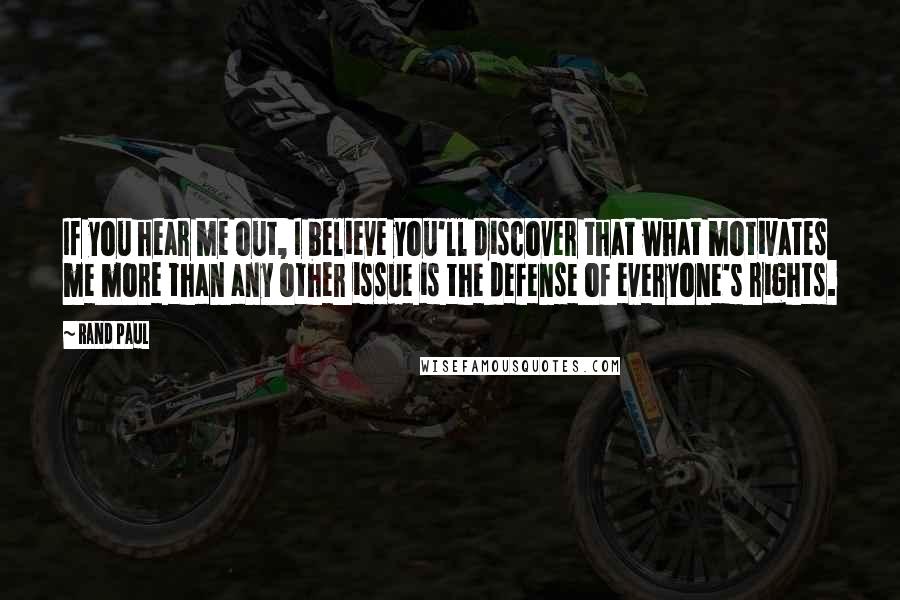 Rand Paul Quotes: If you hear me out, I believe you'll discover that what motivates me more than any other issue is the defense of everyone's rights.