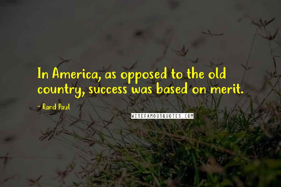 Rand Paul Quotes: In America, as opposed to the old country, success was based on merit.